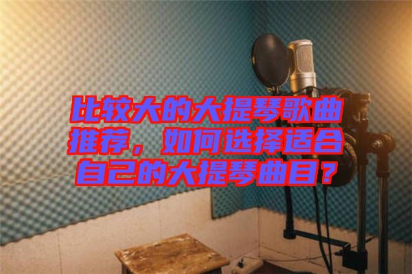 比較大的大提琴歌曲推薦，如何選擇適合自己的大提琴曲目？