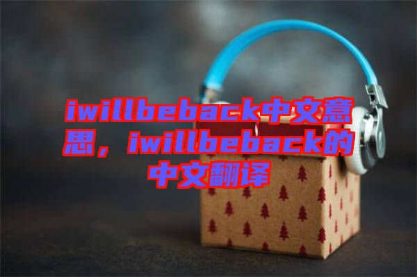 iwillbeback中文意思，iwillbeback的中文翻譯