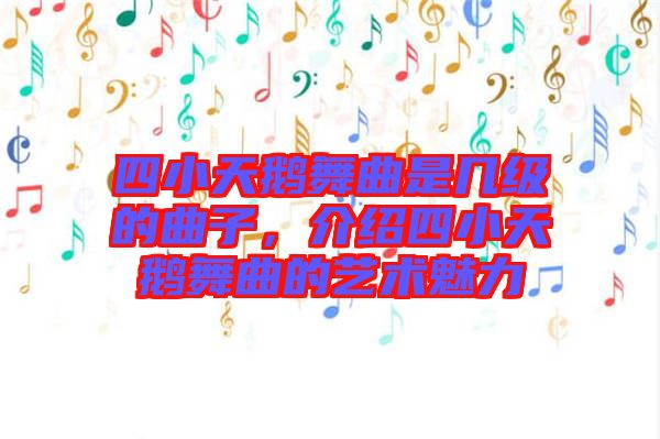 四小天鵝舞曲是幾級(jí)的曲子，介紹四小天鵝舞曲的藝術(shù)魅力