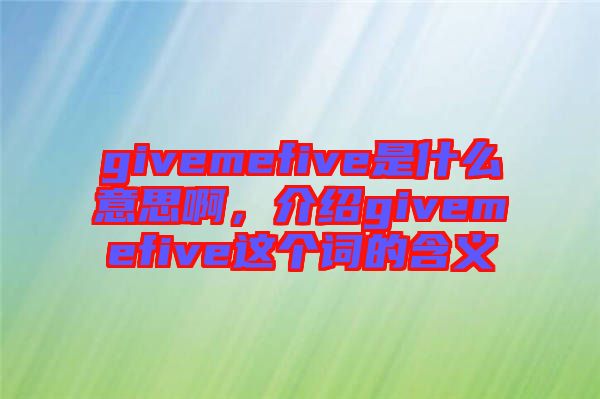 givemefive是什么意思啊，介紹givemefive這個(gè)詞的含義