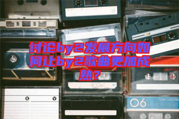 討論by2發(fā)展方向如何讓by2歌曲更加成熟？