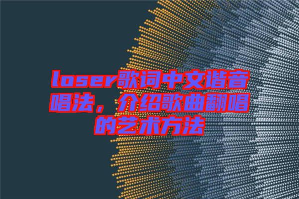 loser歌詞中文諧音唱法，介紹歌曲翻唱的藝術(shù)方法