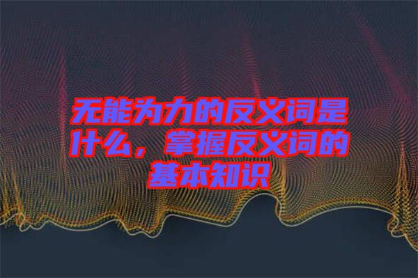 無能為力的反義詞是什么，掌握反義詞的基本知識