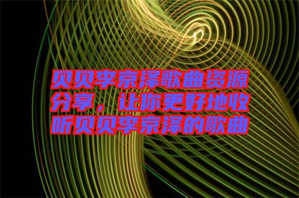 貝貝李京澤歌曲資源分享，讓你更好地收聽(tīng)貝貝李京澤的歌曲