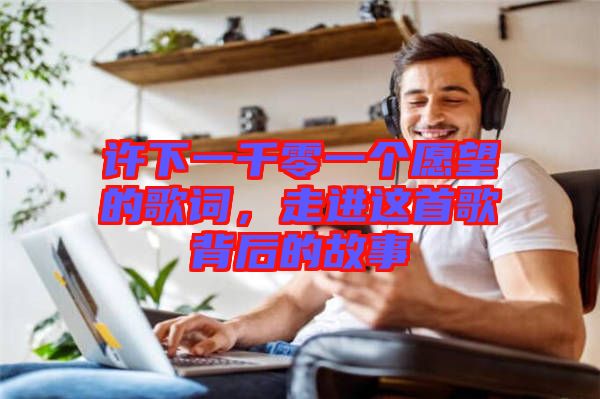 許下一千零一個愿望的歌詞，走進這首歌背后的故事