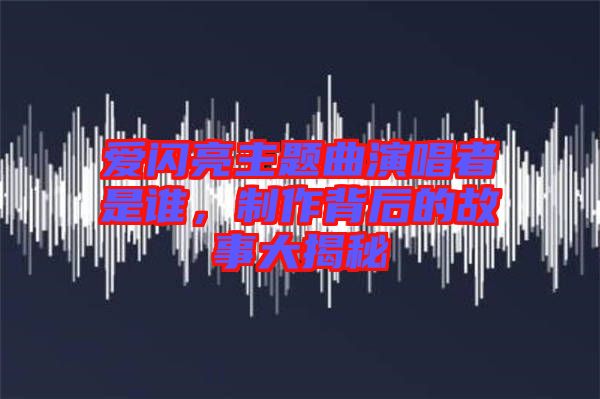 愛閃亮主題曲演唱者是誰，制作背后的故事大揭秘