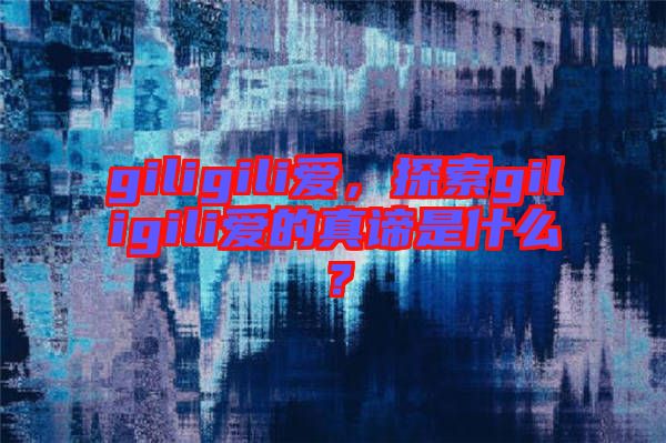 giligili愛，探索giligili愛的真諦是什么？