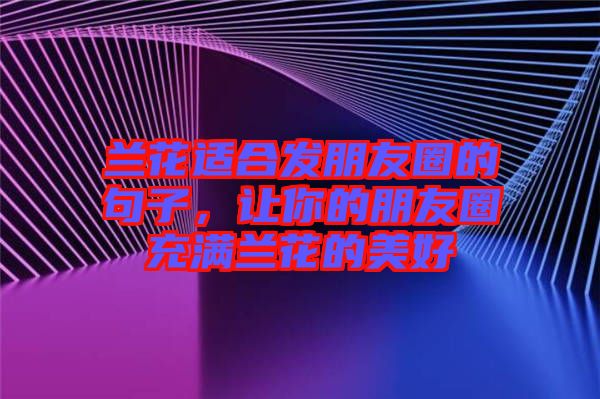 蘭花適合發(fā)朋友圈的句子，讓你的朋友圈充滿蘭花的美好