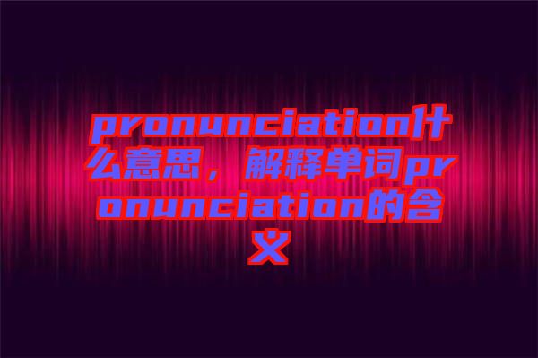 pronunciation什么意思，解釋單詞pronunciation的含義