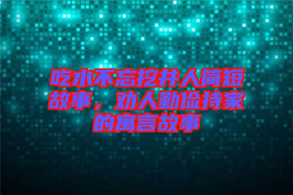 吃水不忘挖井人簡短故事，勸人勤儉持家的寓言故事