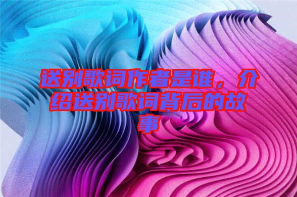 送別歌詞作者是誰(shuí)，介紹送別歌詞背后的故事