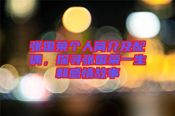 張國(guó)榮個(gè)人簡(jiǎn)介及配偶，探尋張國(guó)榮一生和感情故事