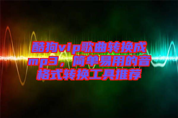 酷狗vip歌曲轉(zhuǎn)換成mp3，簡(jiǎn)單易用的音格式轉(zhuǎn)換工具推薦