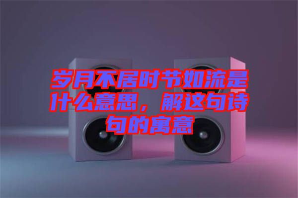 歲月不居時節(jié)如流是什么意思，解這句詩句的寓意