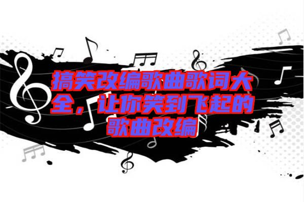 搞笑改編歌曲歌詞大全，讓你笑到飛起的歌曲改編