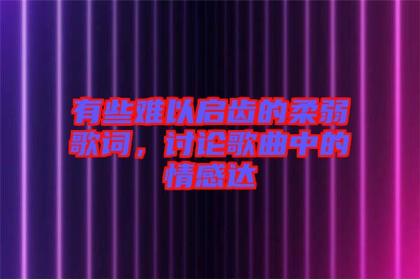 有些難以啟齒的柔弱歌詞，討論歌曲中的情感達(dá)