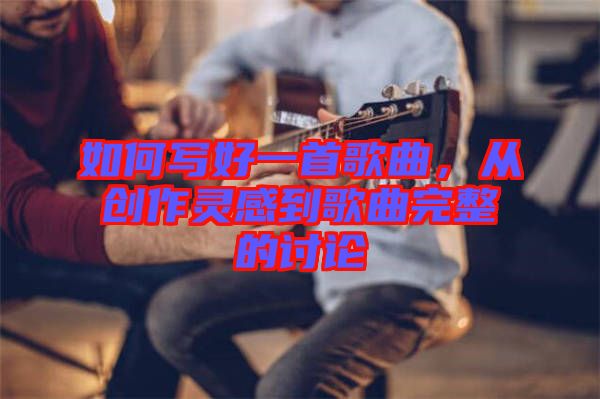 如何寫好一首歌曲，從創(chuàng)作靈感到歌曲完整的討論