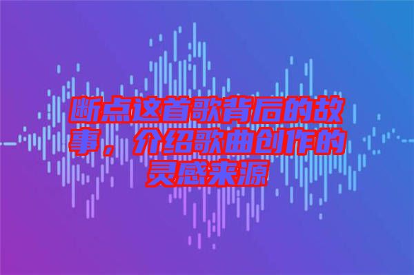 斷點這首歌背后的故事，介紹歌曲創(chuàng)作的靈感來源