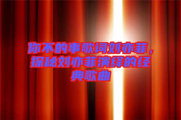 你不的事歌詞劉亦菲，探秘劉亦菲演繹的經(jīng)典歌曲