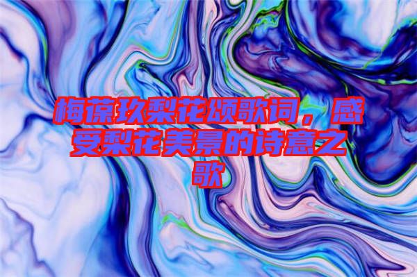 梅葆玖梨花頌歌詞，感受梨花美景的詩(shī)意之歌