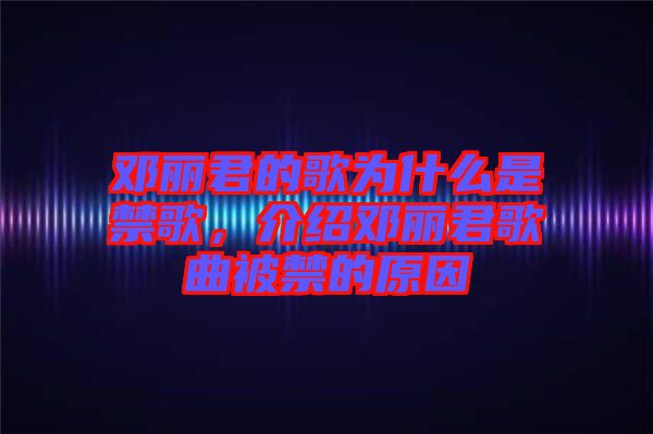 鄧麗君的歌為什么是禁歌，介紹鄧麗君歌曲被禁的原因