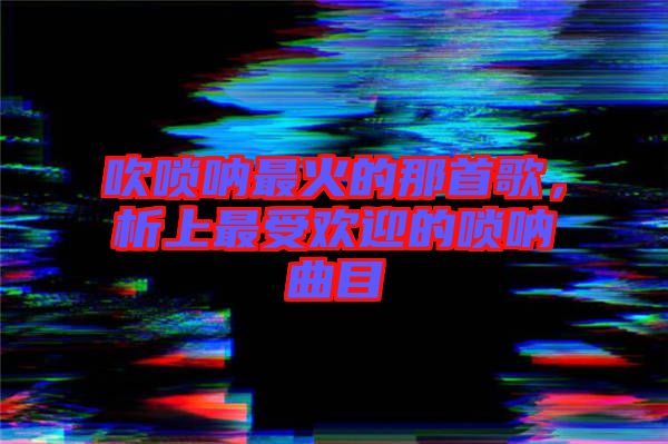 吹嗩吶最火的那首歌，析上最受歡迎的嗩吶曲目