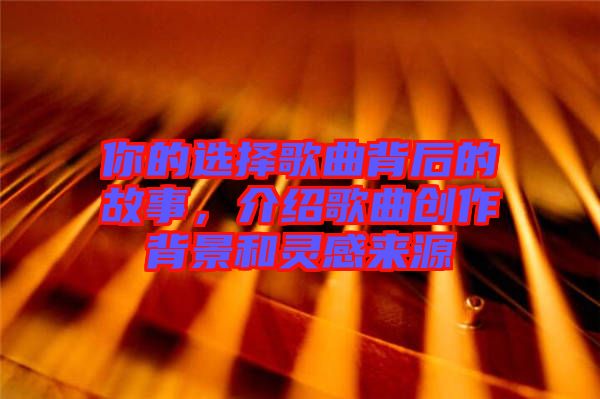 你的選擇歌曲背后的故事，介紹歌曲創(chuàng)作背景和靈感來源