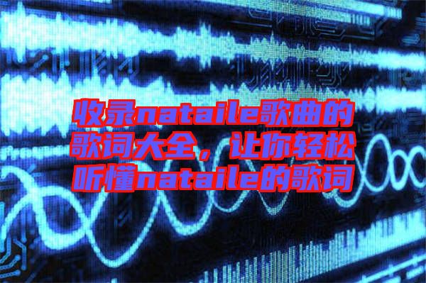 收錄nataile歌曲的歌詞大全，讓你輕松聽懂nataile的歌詞