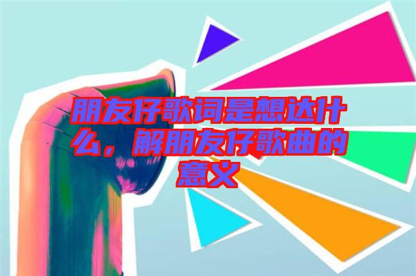 朋友仔歌詞是想達什么，解朋友仔歌曲的意義