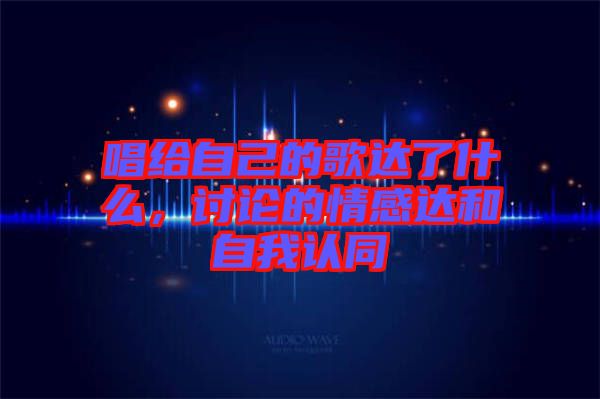 唱給自己的歌達了什么，討論的情感達和自我認同