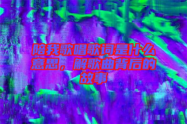 陪我歌唱歌詞是什么意思，解歌曲背后的故事