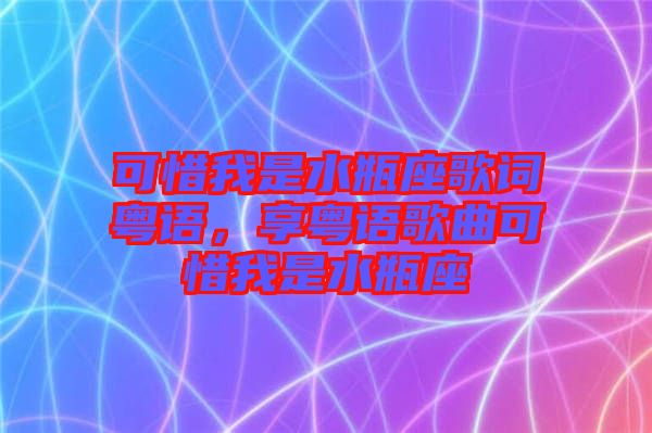 可惜我是水瓶座歌詞粵語，享粵語歌曲可惜我是水瓶座