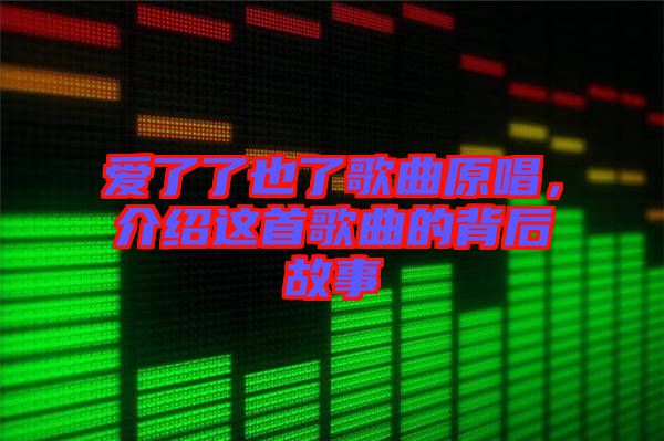 愛(ài)了了也了歌曲原唱，介紹這首歌曲的背后故事