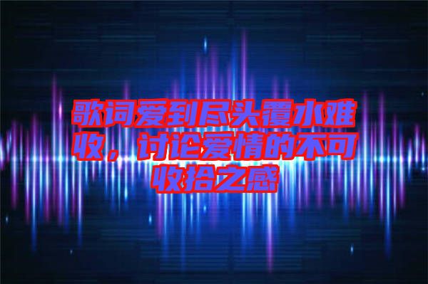 歌詞愛到盡頭覆水難收，討論愛情的不可收拾之感