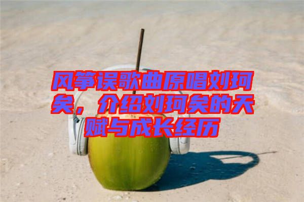 風(fēng)箏誤歌曲原唱?jiǎng)㈢嬉樱榻B劉珂矣的天賦與成長經(jīng)歷