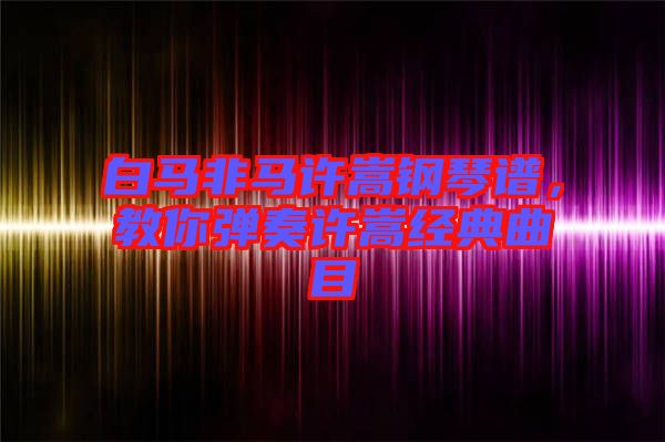 白馬非馬許嵩鋼琴譜，教你彈奏許嵩經(jīng)典曲目