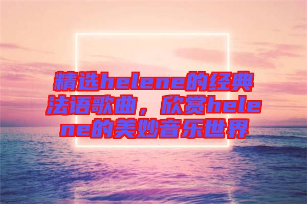 精選helene的經(jīng)典法語歌曲，欣賞helene的美妙音樂世界