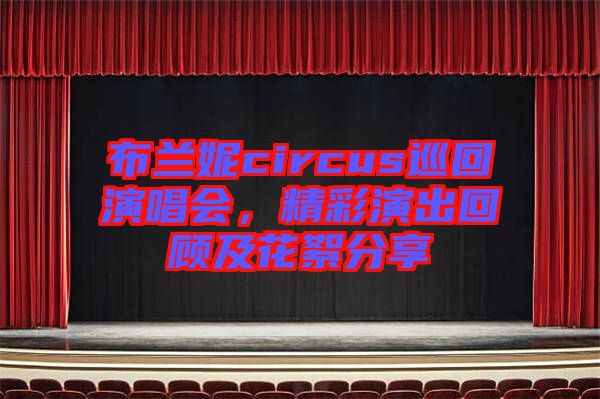 布蘭妮circus巡回演唱會(huì)，精彩演出回顧及花絮分享