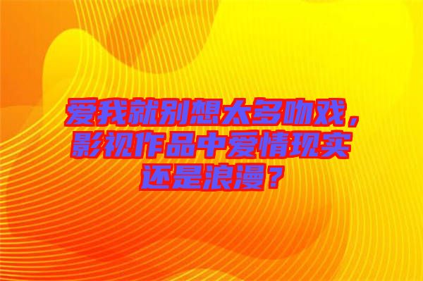 愛我就別想太多吻戲，影視作品中愛情現(xiàn)實還是浪漫？