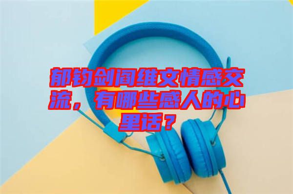 郁鈞劍閻維文情感交流，有哪些感人的心里話？