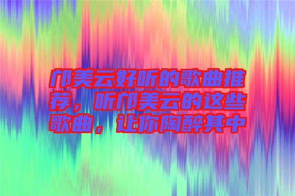 鄺美云好聽(tīng)的歌曲推薦，聽(tīng)鄺美云的這些歌曲，讓你陶醉其中