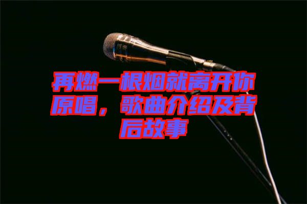 再燃一根煙就離開你原唱，歌曲介紹及背后故事