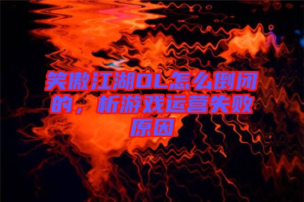 笑傲江湖OL怎么倒閉的，析游戲運(yùn)營(yíng)失敗原因