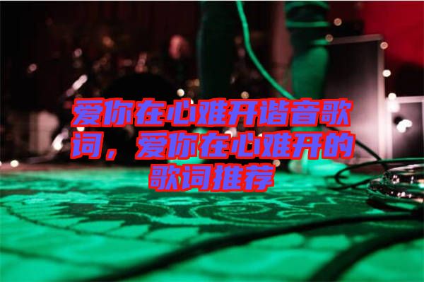 愛你在心難開諧音歌詞，愛你在心難開的歌詞推薦