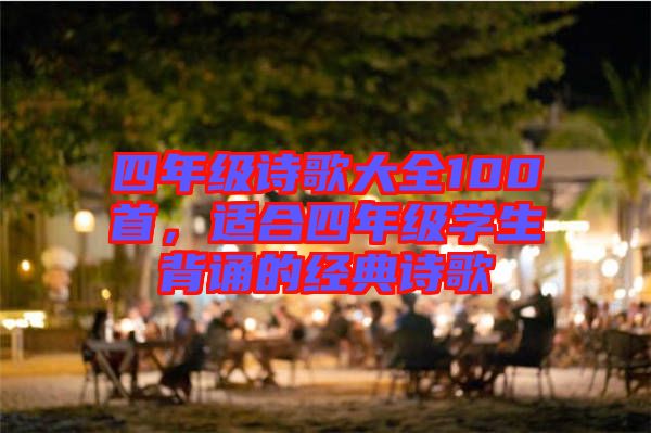 四年級(jí)詩(shī)歌大全100首，適合四年級(jí)學(xué)生背誦的經(jīng)典詩(shī)歌