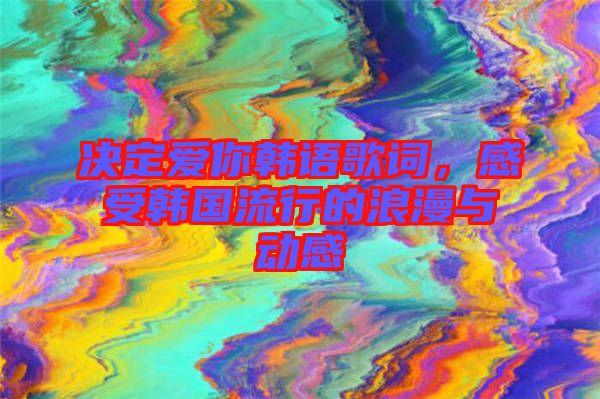 決定愛你韓語歌詞，感受韓國流行的浪漫與動感