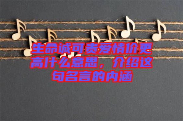 生命誠(chéng)可貴愛(ài)情價(jià)更高什么意思，介紹這句名言的內(nèi)涵