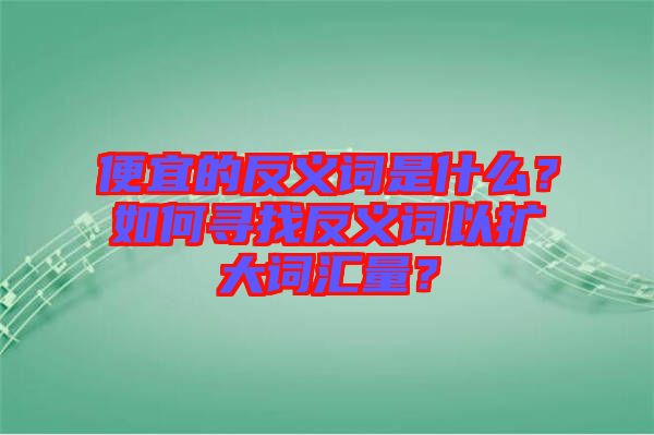 便宜的反義詞是什么？如何尋找反義詞以擴(kuò)大詞匯量？