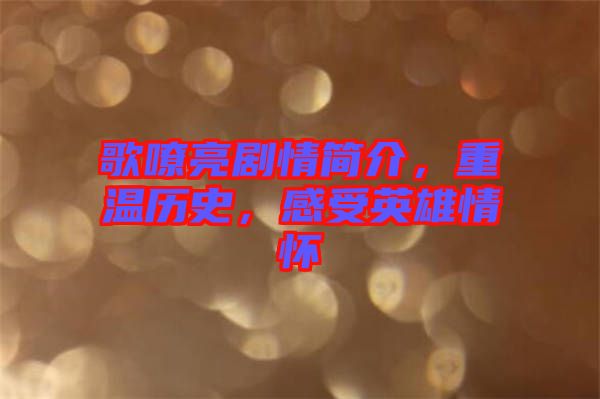 歌嘹亮劇情簡(jiǎn)介，重溫歷史，感受英雄情懷