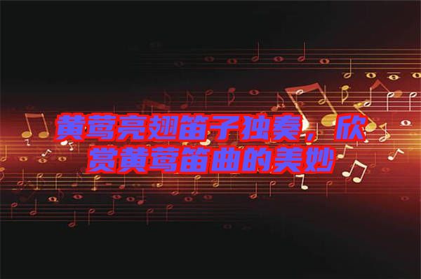 黃鶯亮翅笛子獨奏，欣賞黃鶯笛曲的美妙